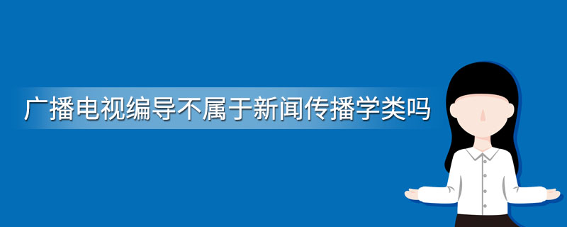 广播电视编导不属于新闻传播学类吗