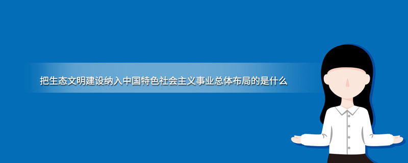 把生态文明建设纳入中国特色社会主义事业总体布局的是什么