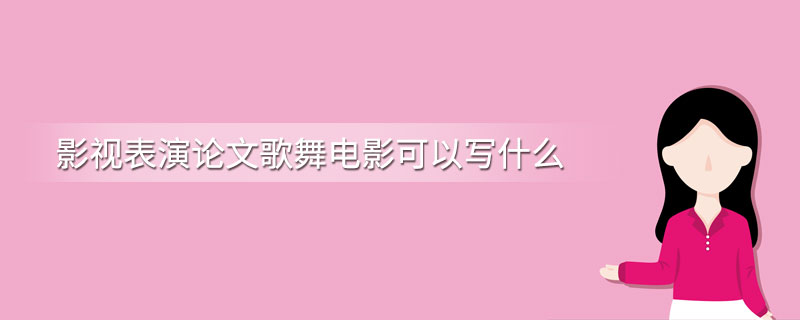 影视表演论文歌舞电影可以写什么