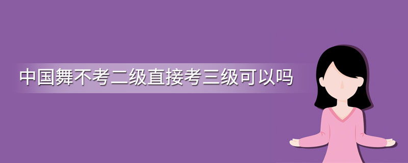 中国舞不考二级直接考三级可以吗