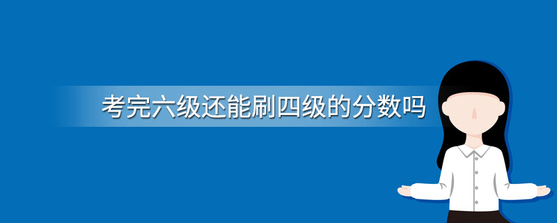 考完六级还能刷四级的分数吗