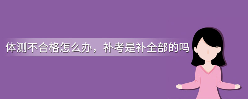 体测不合格怎么办，补考是补全部的吗