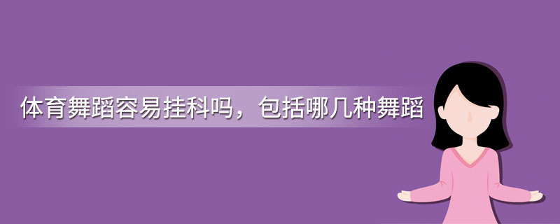 体育舞蹈容易挂科吗，包括哪几种舞蹈