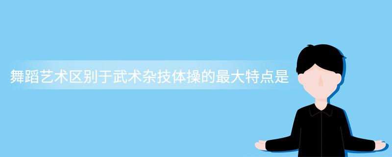 舞蹈艺术区别于武术杂技体操的最大特点是