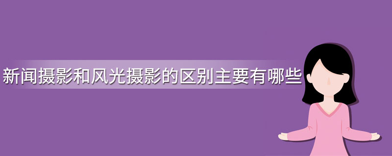 新闻摄影和风光摄影的区别主要有哪些