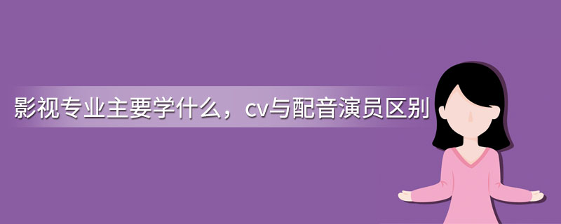 影视专业主要学什么，cv与配音演员区别